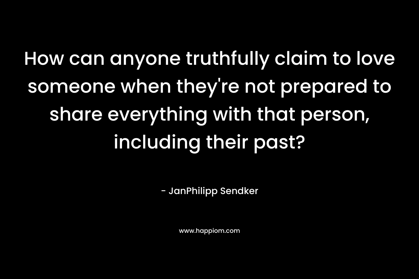 How can anyone truthfully claim to love someone when they’re not prepared to share everything with that person, including their past? – JanPhilipp Sendker