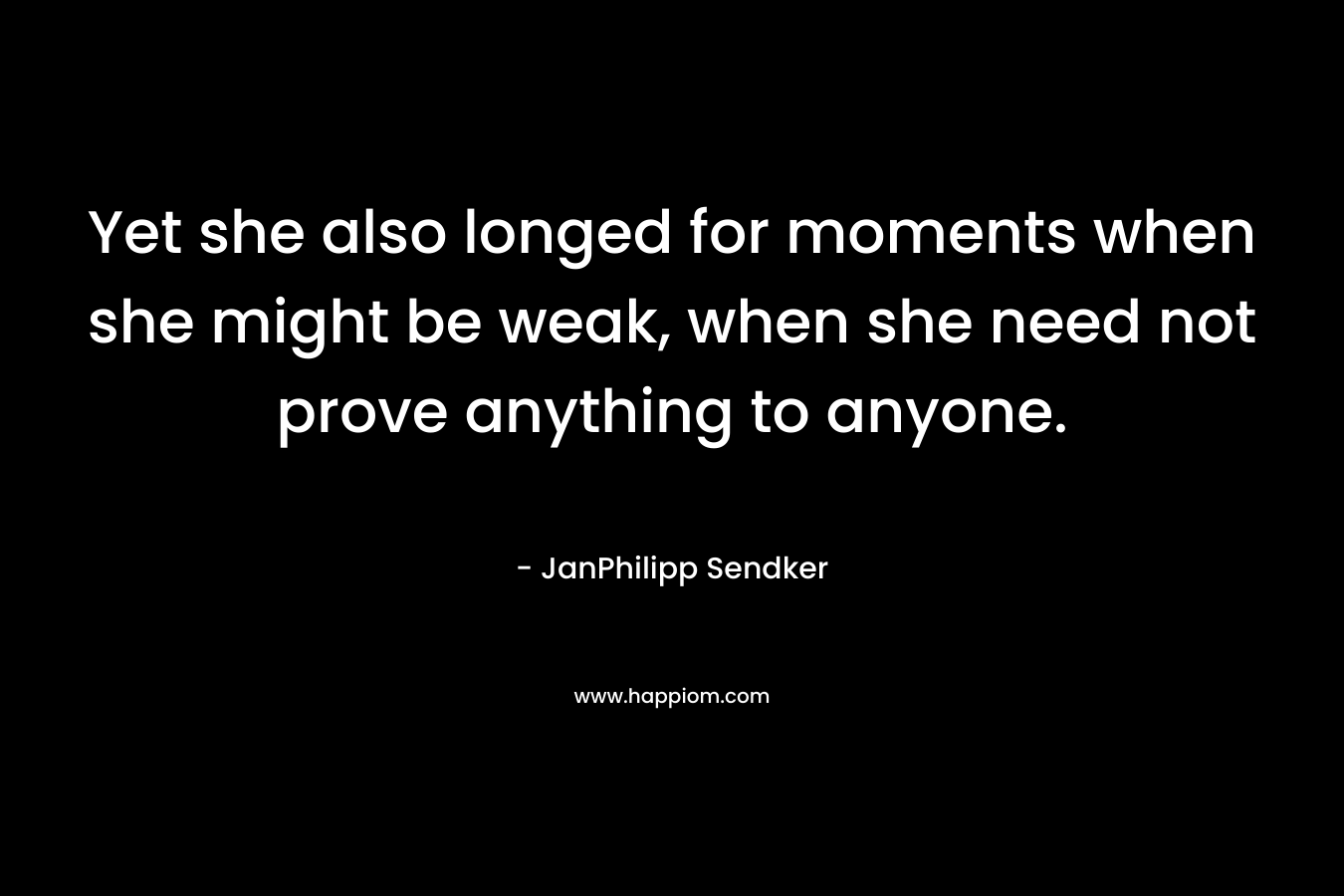 Yet she also longed for moments when she might be weak, when she need not prove anything to anyone.
