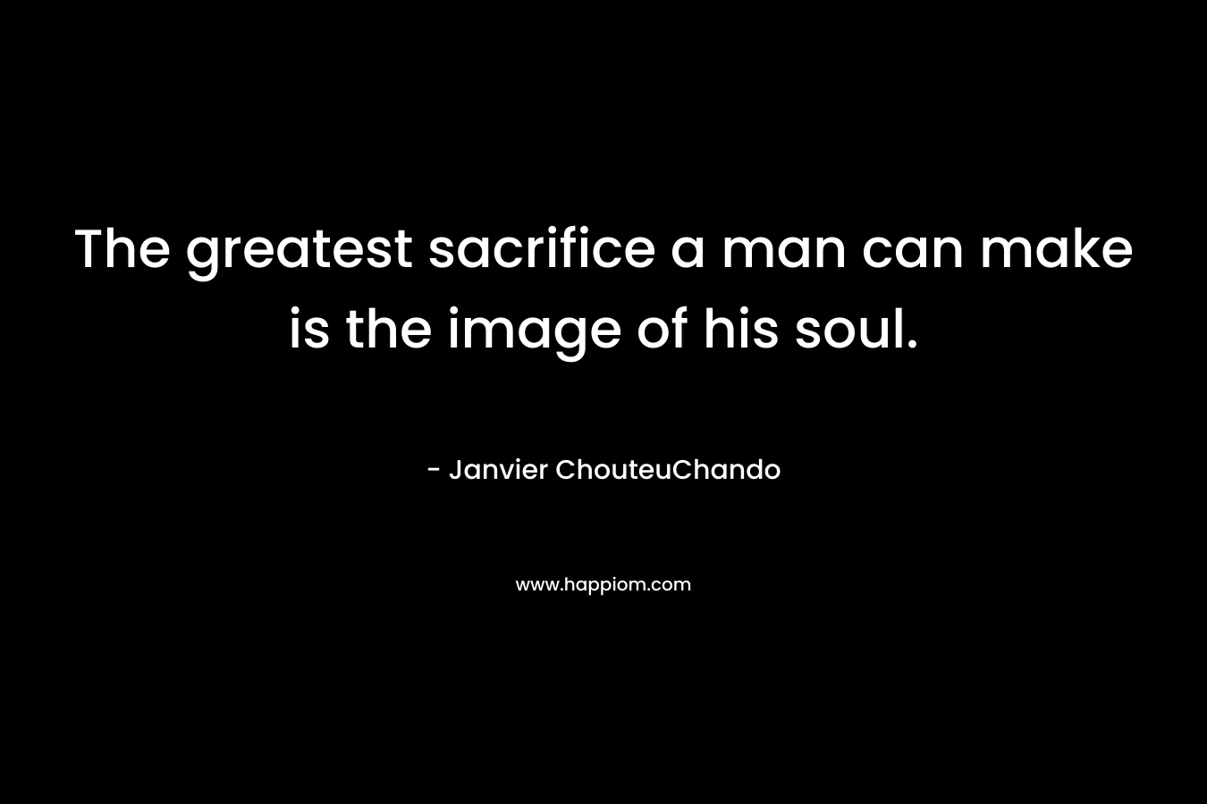 The greatest sacrifice a man can make is the image of his soul.