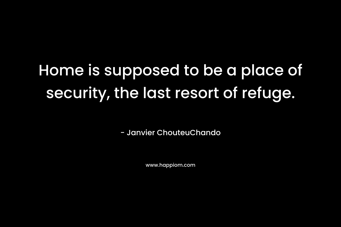 Home is supposed to be a place of security, the last resort of refuge.