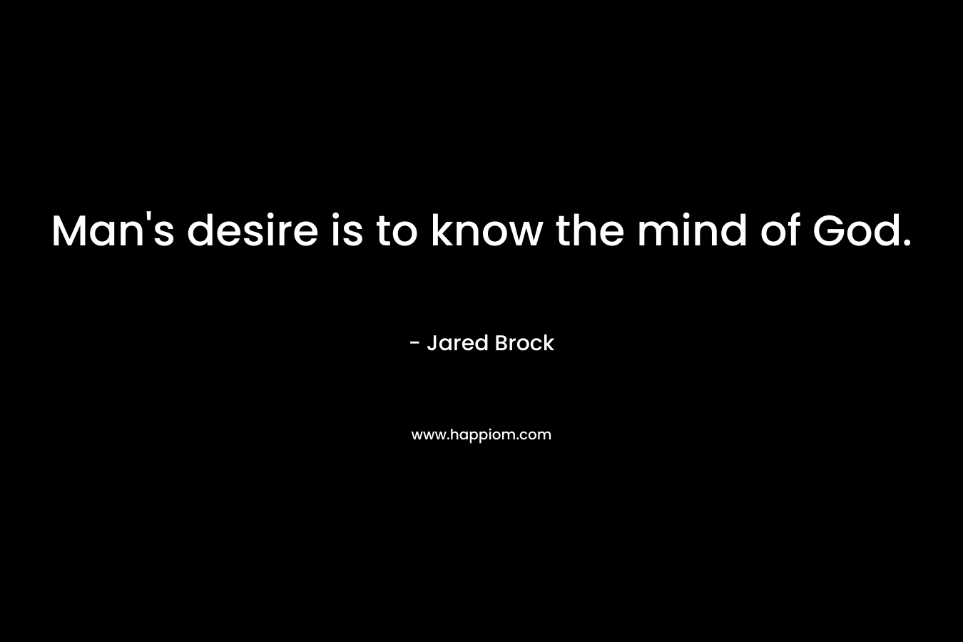 Man’s desire is to know the mind of God. – Jared Brock