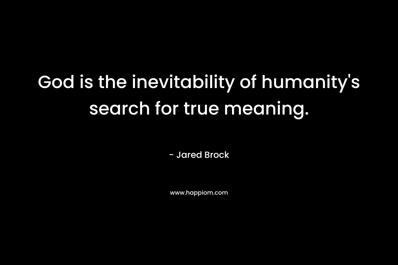 God is the inevitability of humanity’s search for true meaning. – Jared Brock