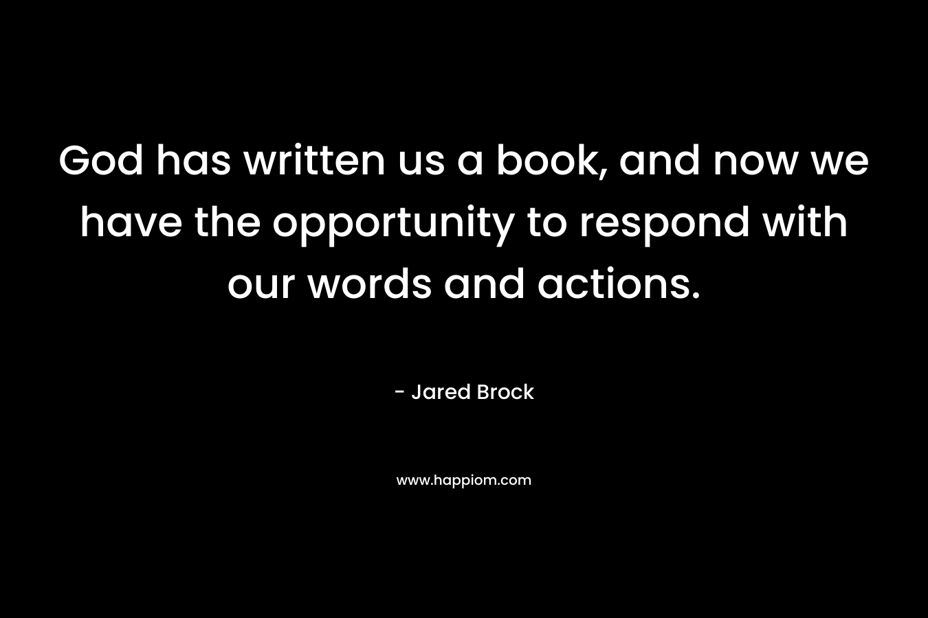 God has written us a book, and now we have the opportunity to respond with our words and actions. – Jared Brock