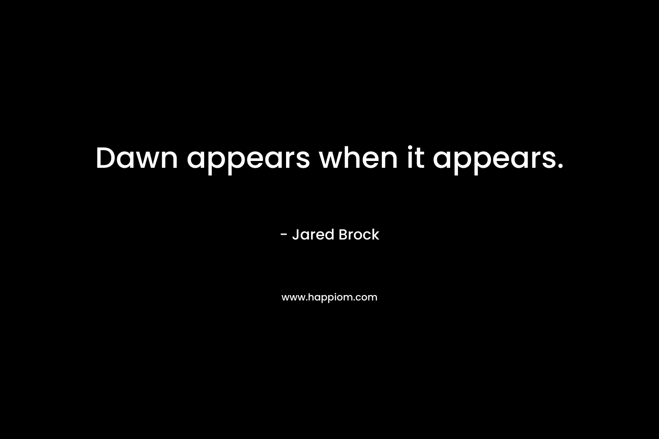 Dawn appears when it appears. – Jared Brock