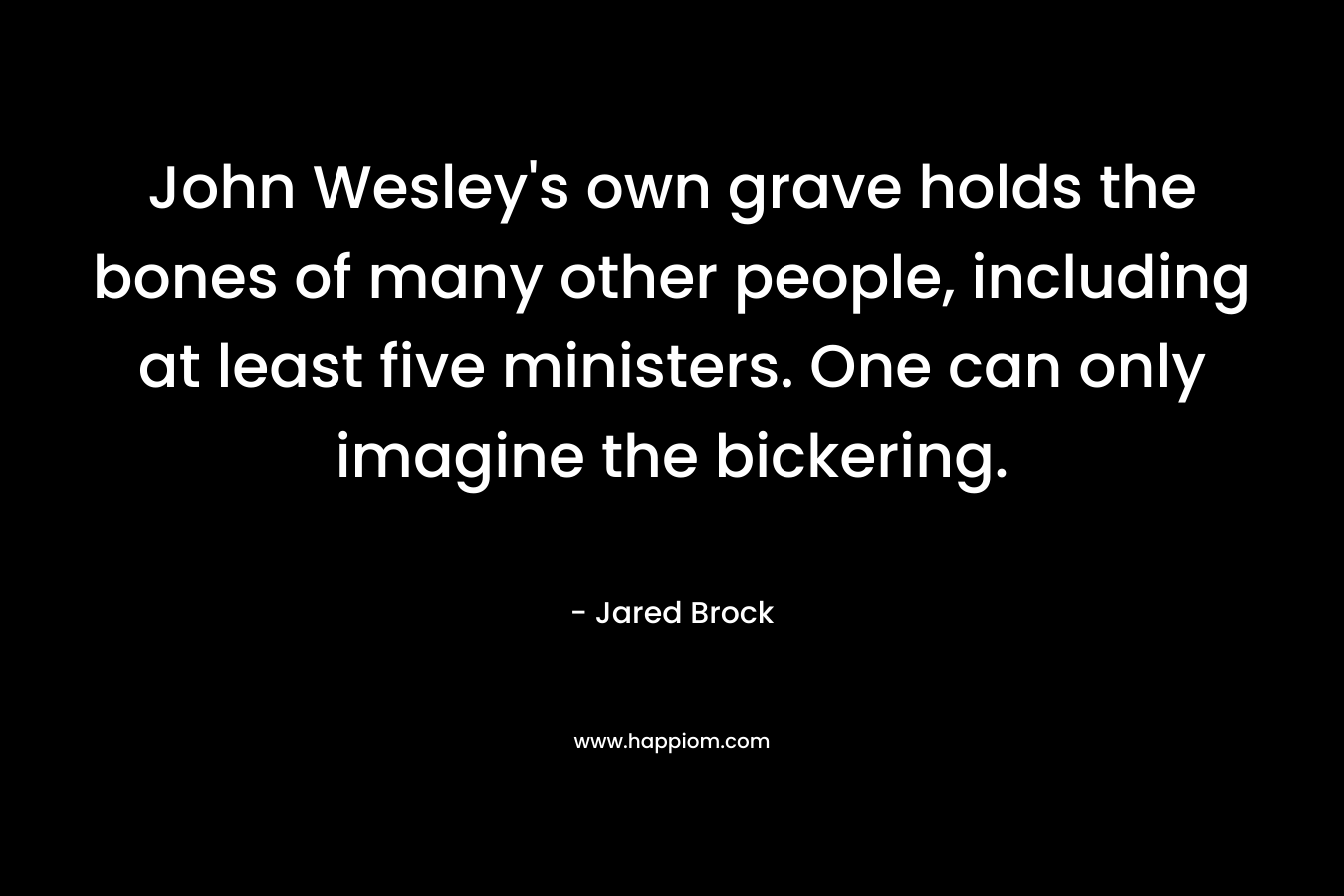John Wesley’s own grave holds the bones of many other people, including at least five ministers. One can only imagine the bickering. – Jared Brock