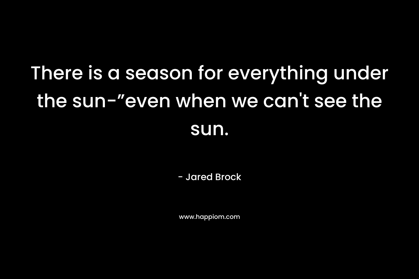 There is a season for everything under the sun-”even when we can't see the sun.