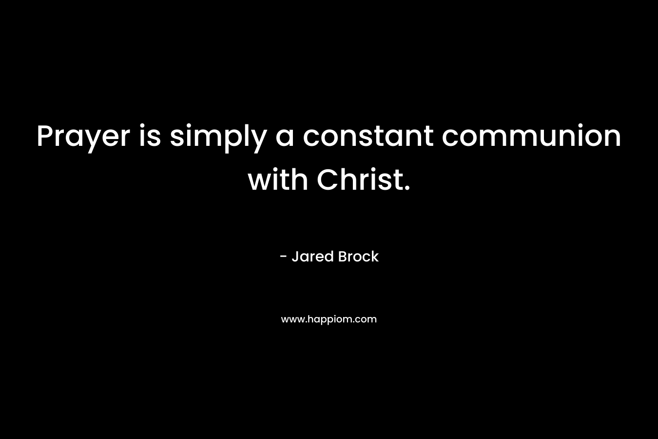 Prayer is simply a constant communion with Christ. – Jared Brock
