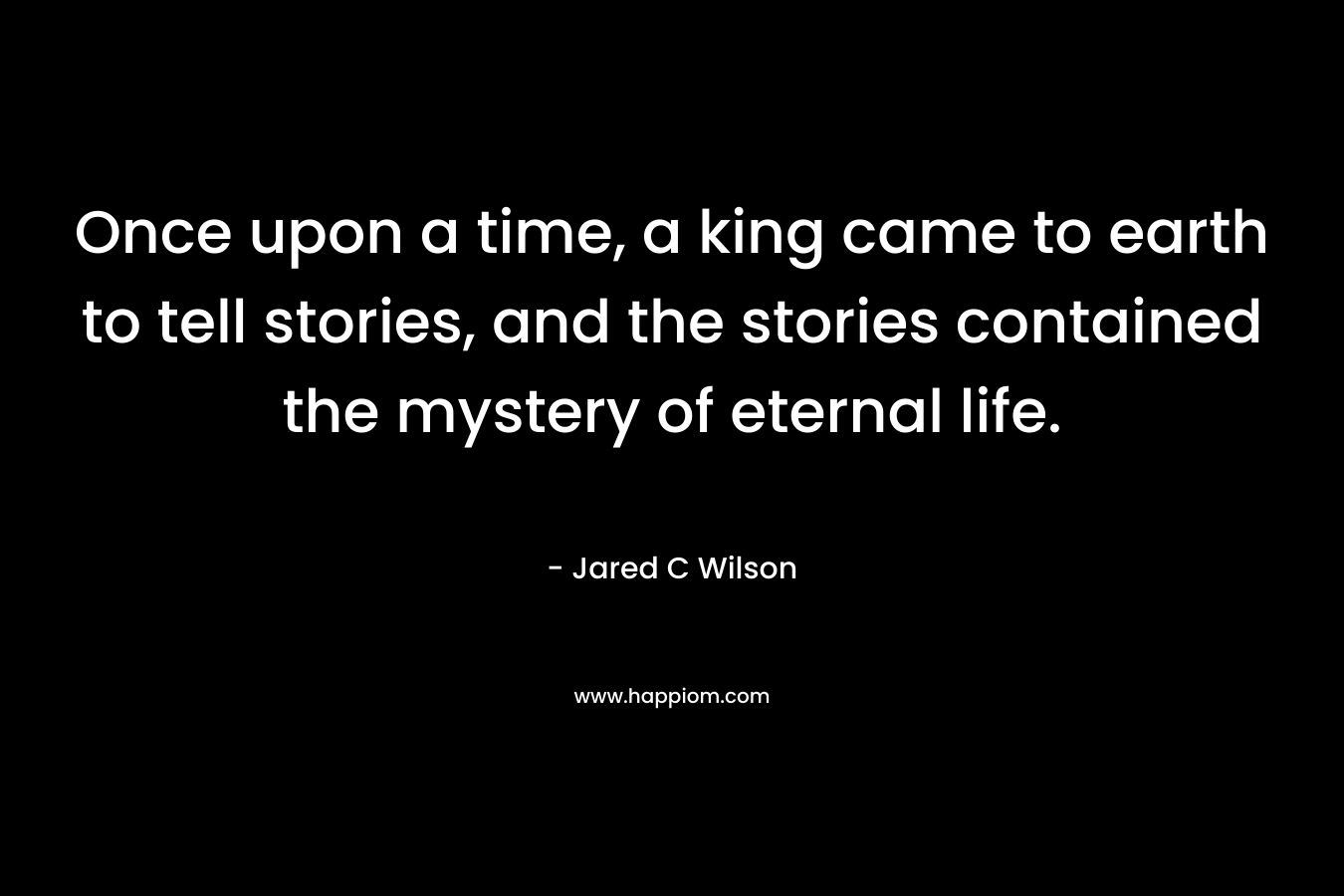Once upon a time, a king came to earth to tell stories, and the stories contained the mystery of eternal life.