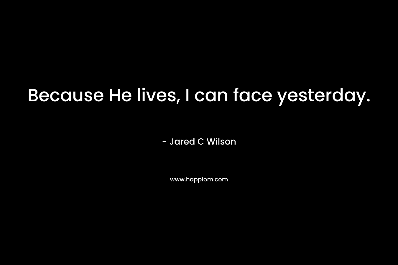 Because He lives, I can face yesterday. – Jared C Wilson