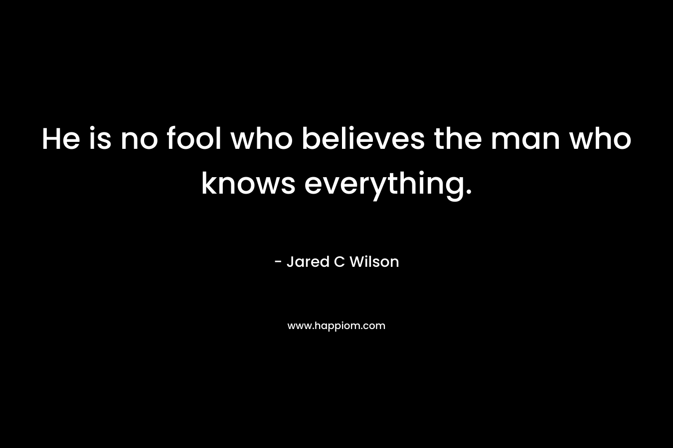He is no fool who believes the man who knows everything.
