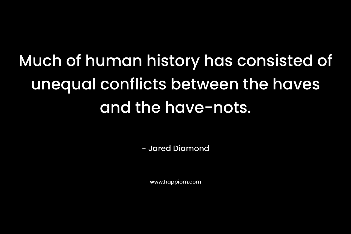 Much of human history has consisted of unequal conflicts between the haves and the have-nots. – Jared Diamond