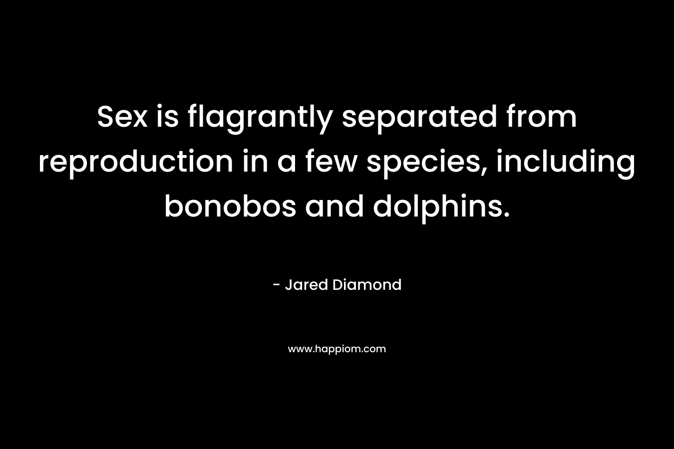 Sex is flagrantly separated from reproduction in a few species, including bonobos and dolphins. – Jared Diamond