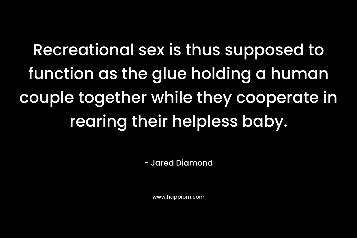 Recreational sex is thus supposed to function as the glue holding a human couple together while they cooperate in rearing their helpless baby.