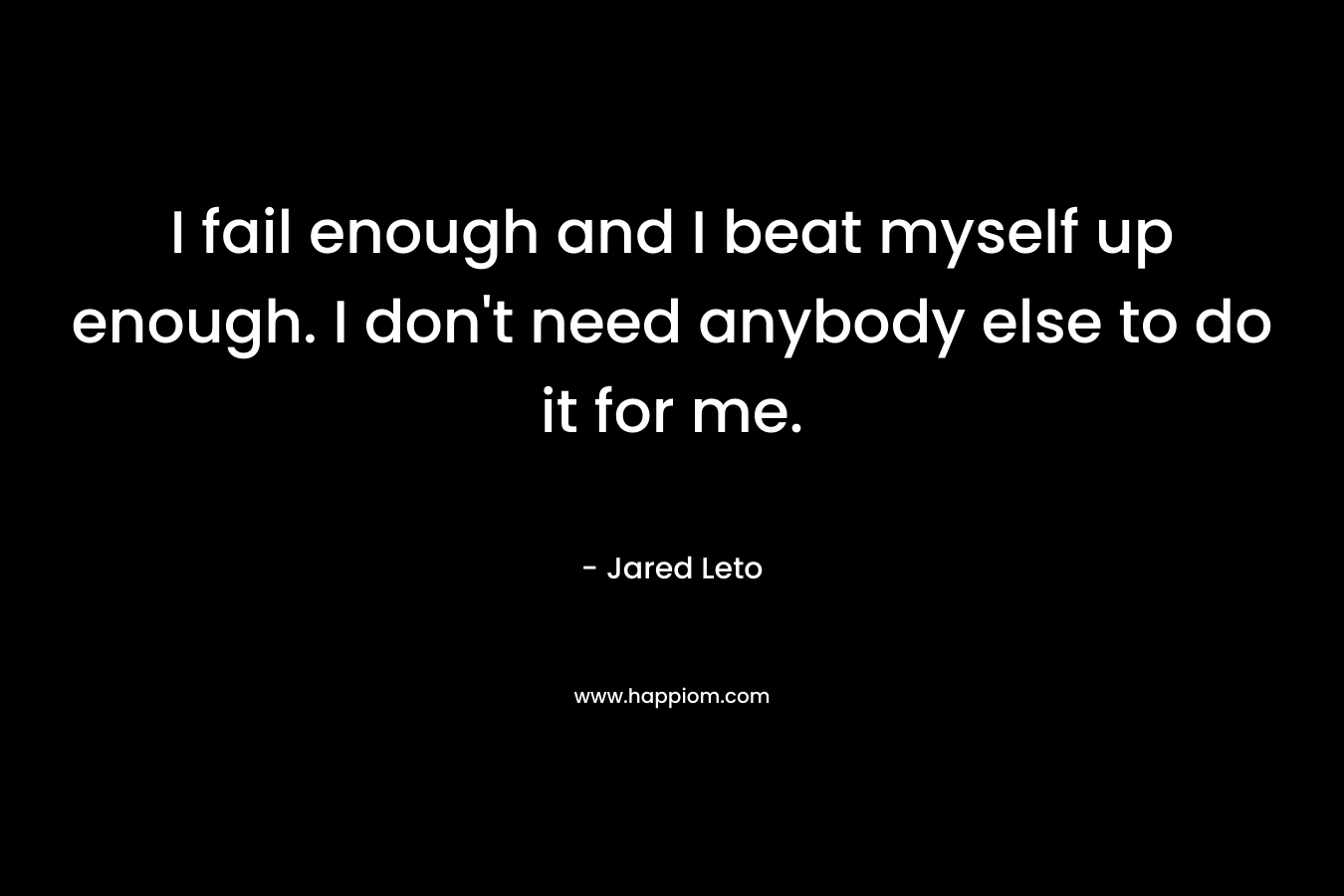 I fail enough and I beat myself up enough. I don’t need anybody else to do it for me. – Jared Leto