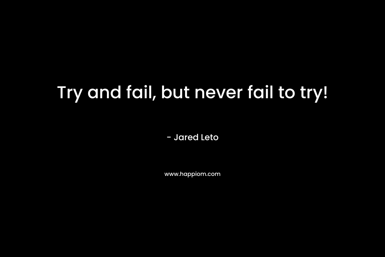 Try and fail, but never fail to try! – Jared Leto