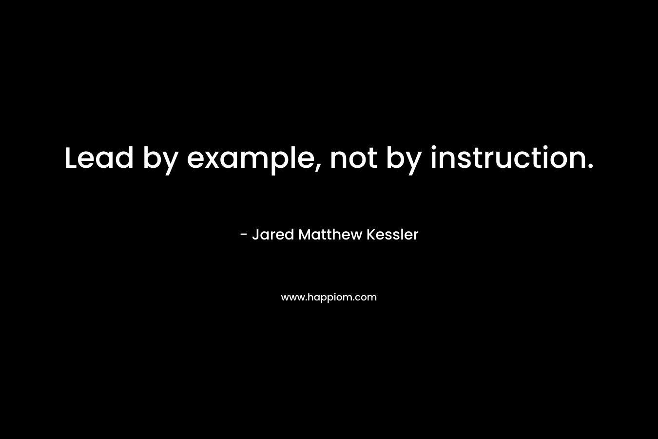 Lead by example, not by instruction.