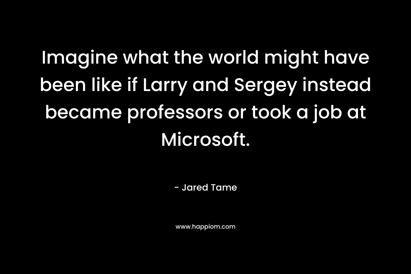 Imagine what the world might have been like if Larry and Sergey instead became professors or took a job at Microsoft.