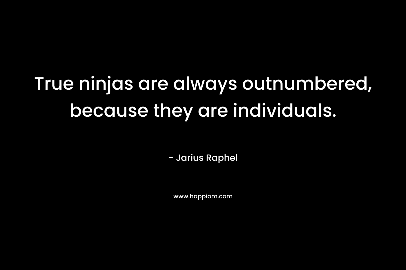 True ninjas are always outnumbered, because they are individuals. – Jarius Raphel