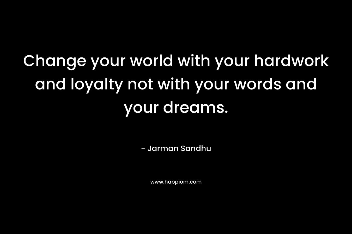 Change your world with your hardwork and loyalty not with your words and your dreams.