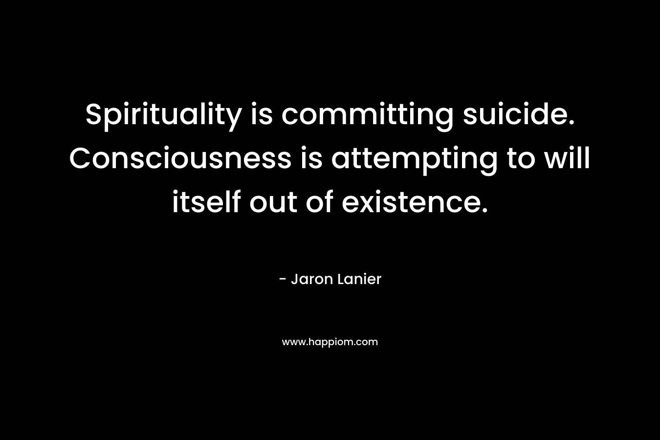 Spirituality is committing suicide. Consciousness is attempting to will itself out of existence. – Jaron Lanier