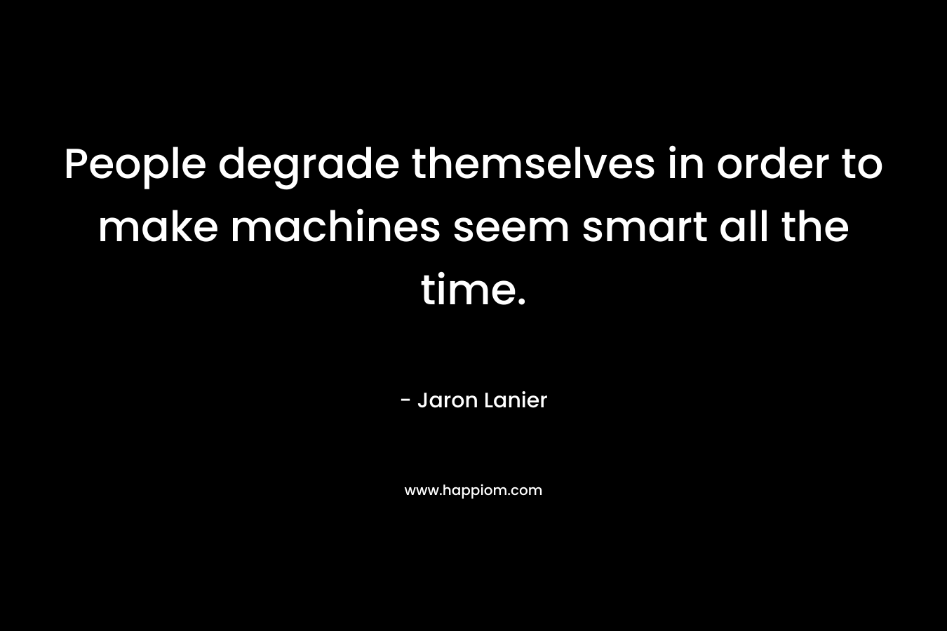People degrade themselves in order to make machines seem smart all the time. – Jaron Lanier
