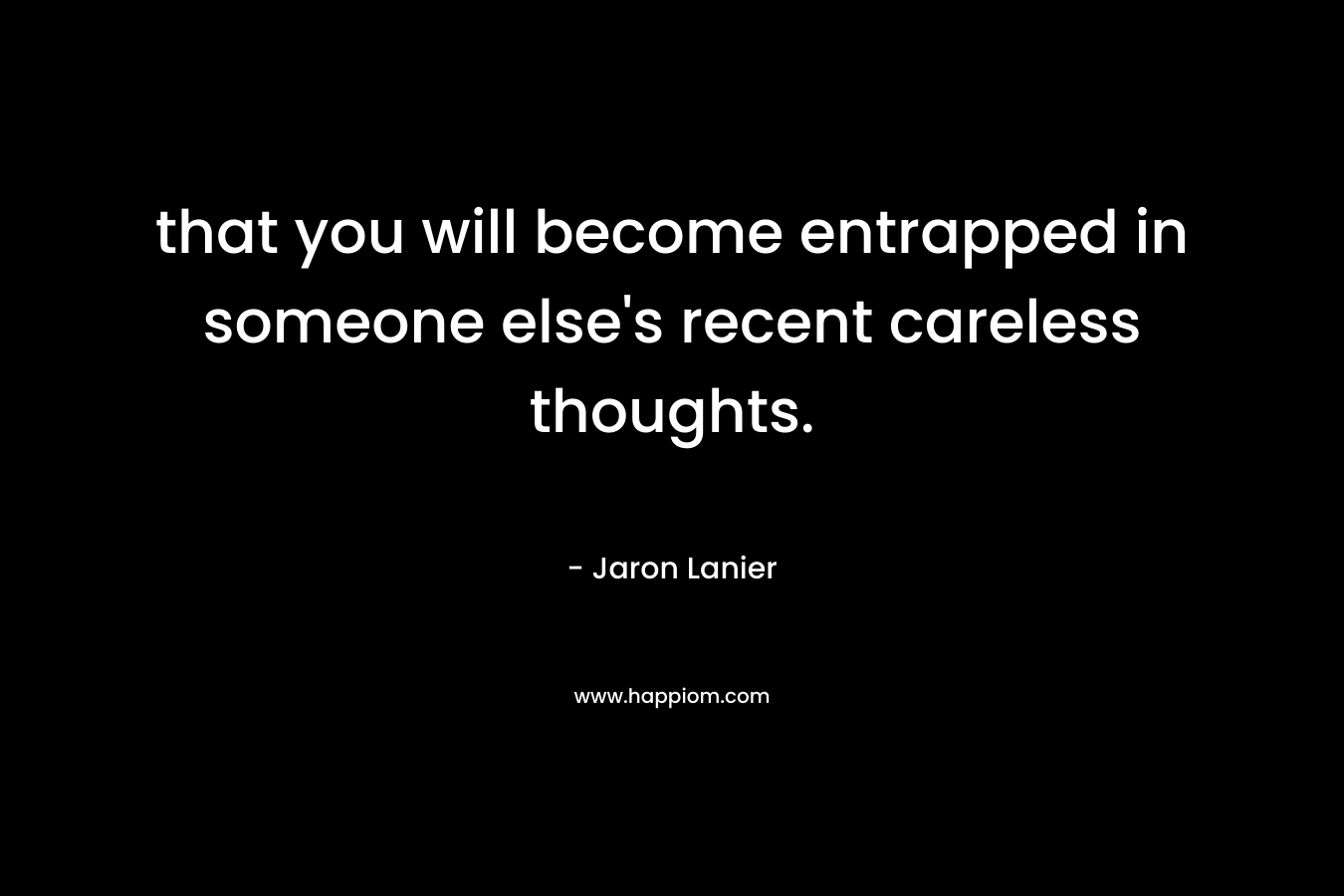 that you will become entrapped in someone else’s recent careless thoughts. – Jaron Lanier