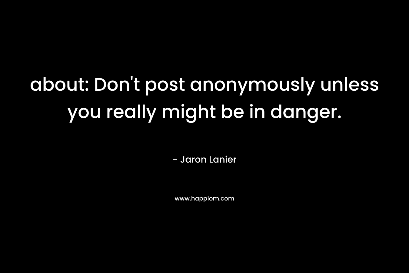 about: Don’t post anonymously unless you really might be in danger. – Jaron Lanier