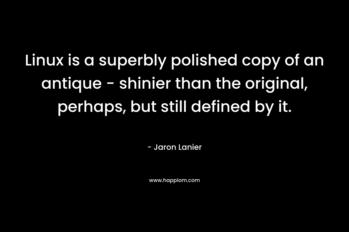 Linux is a superbly polished copy of an antique – shinier than the original, perhaps, but still defined by it. – Jaron Lanier