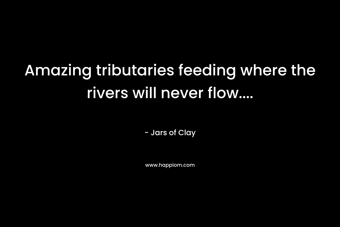 Amazing tributaries feeding where the rivers will never flow…. – Jars of Clay