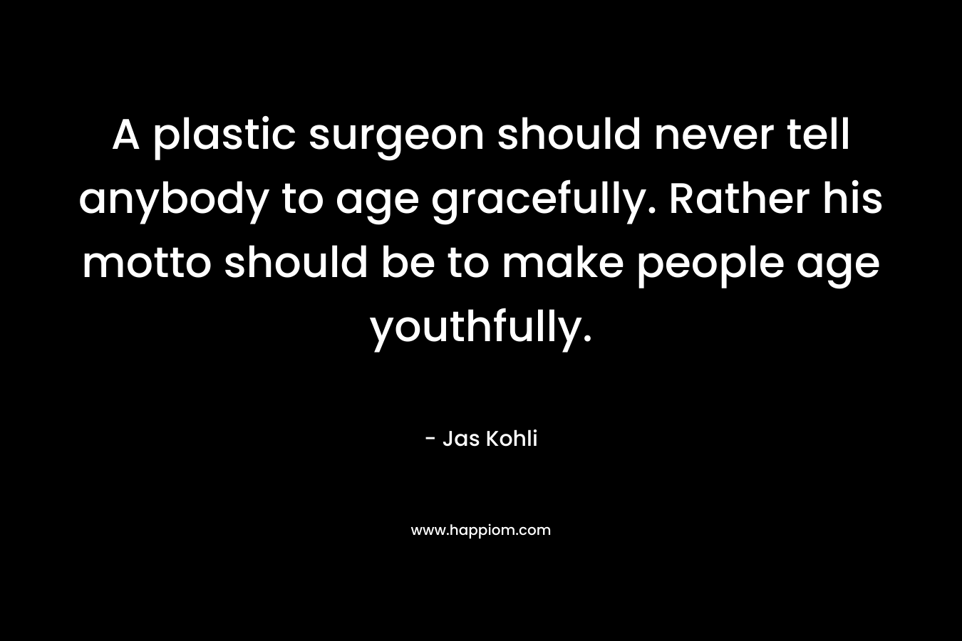 A plastic surgeon should never tell anybody to age gracefully. Rather his motto should be to make people age youthfully.