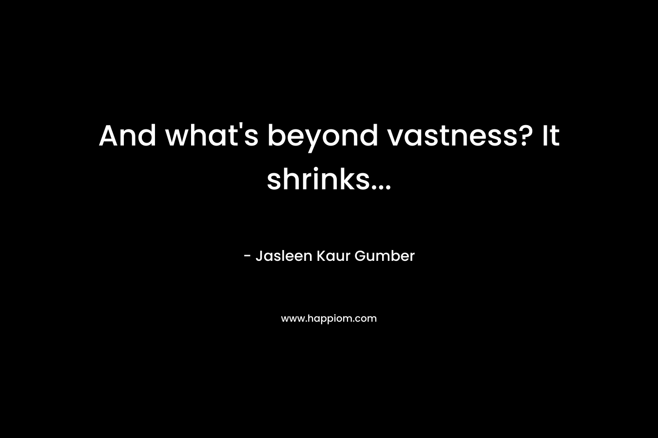 And what’s beyond vastness? It shrinks… – Jasleen Kaur Gumber