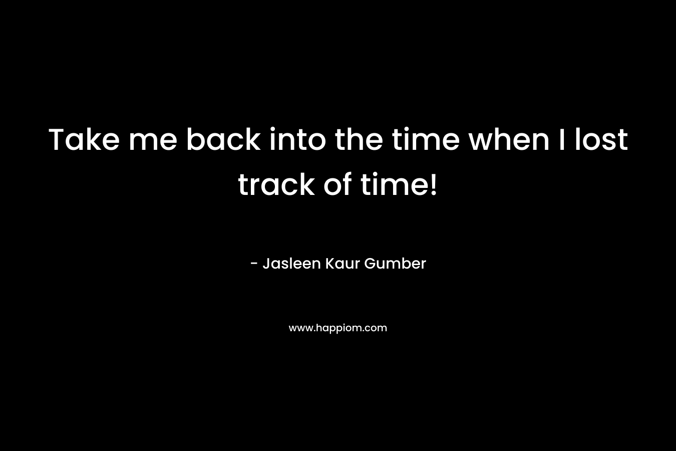 Take me back into the time when I lost track of time! – Jasleen Kaur Gumber