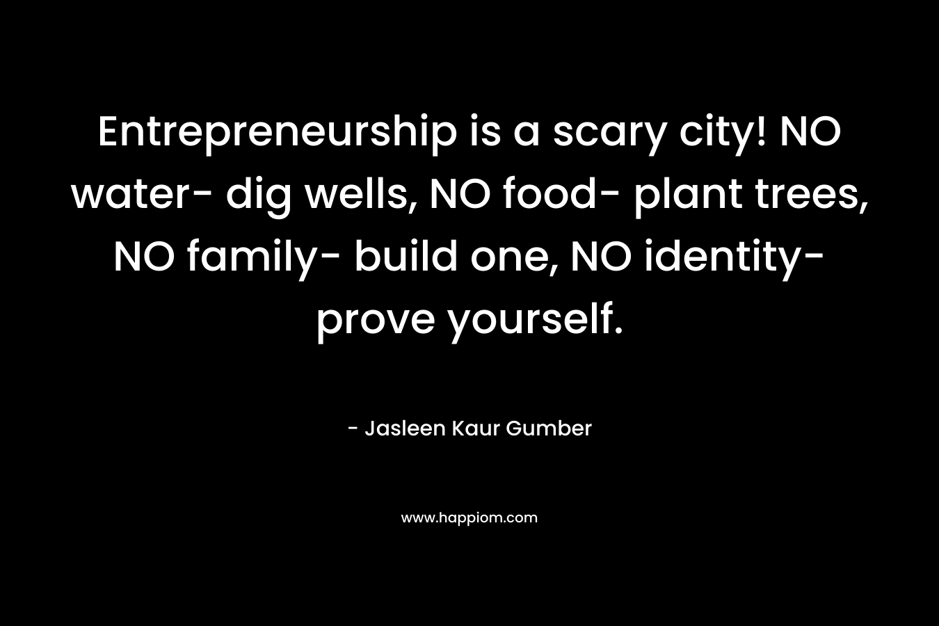 Entrepreneurship is a scary city! NO water- dig wells, NO food- plant trees, NO family- build one, NO identity- prove yourself. – Jasleen Kaur Gumber