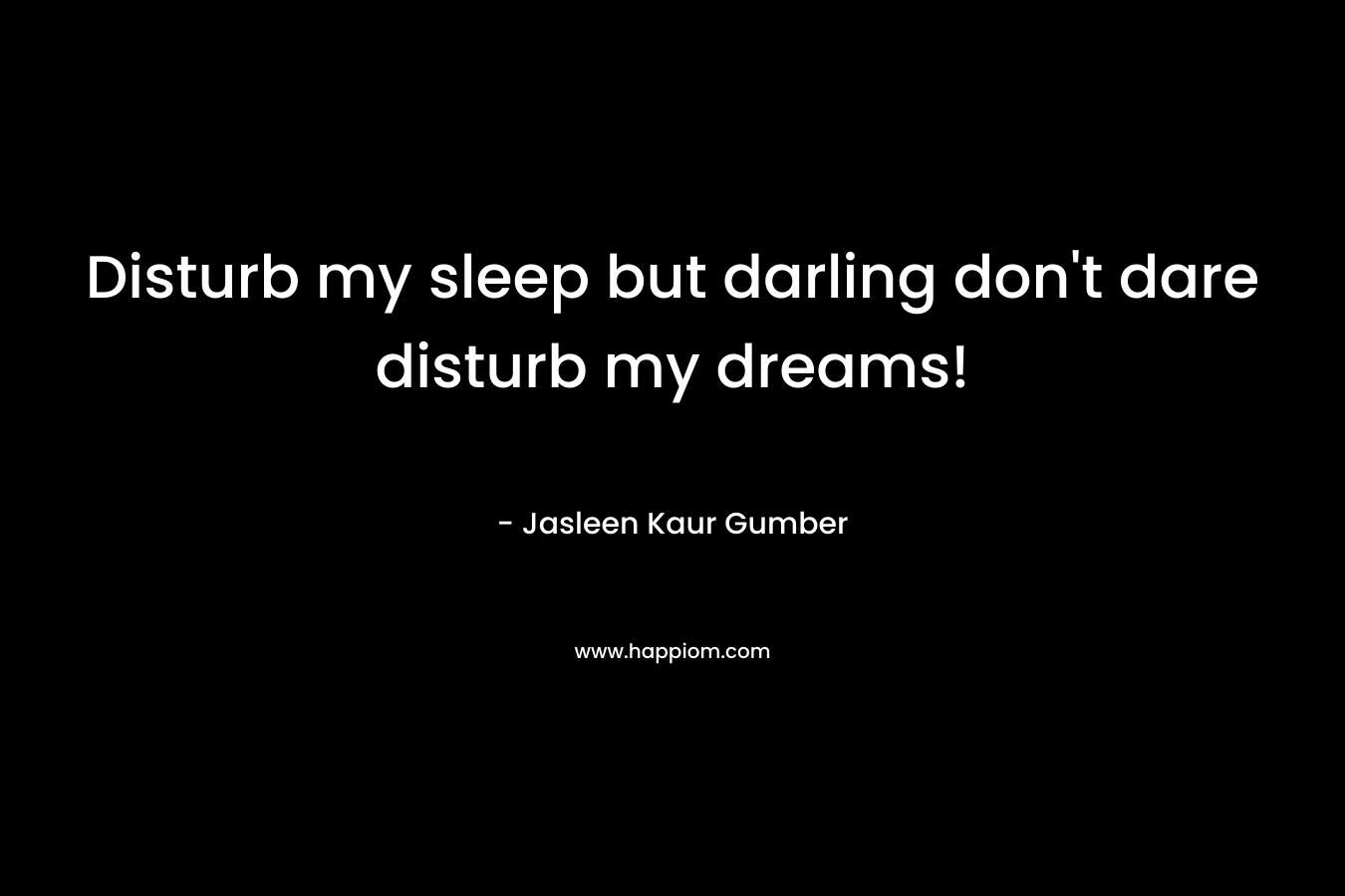 Disturb my sleep but darling don't dare disturb my dreams!