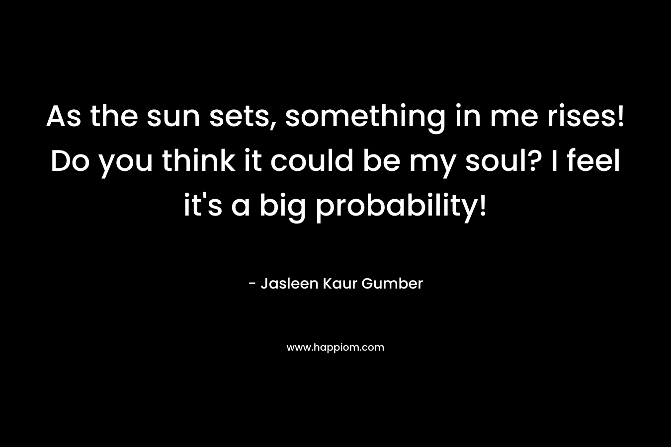 As the sun sets, something in me rises! Do you think it could be my soul? I feel it's a big probability!
