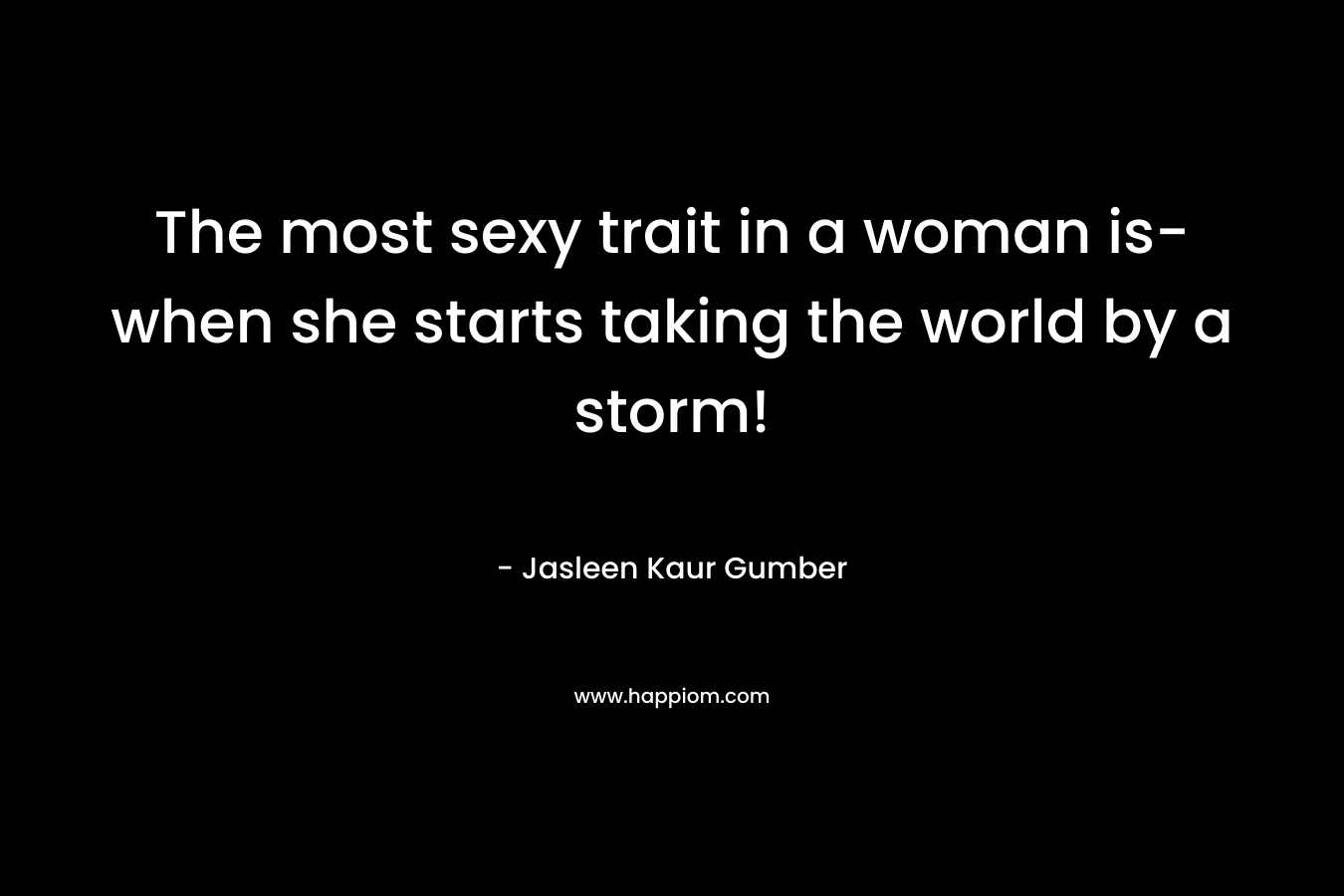 The most sexy trait in a woman is- when she starts taking the world by a storm!