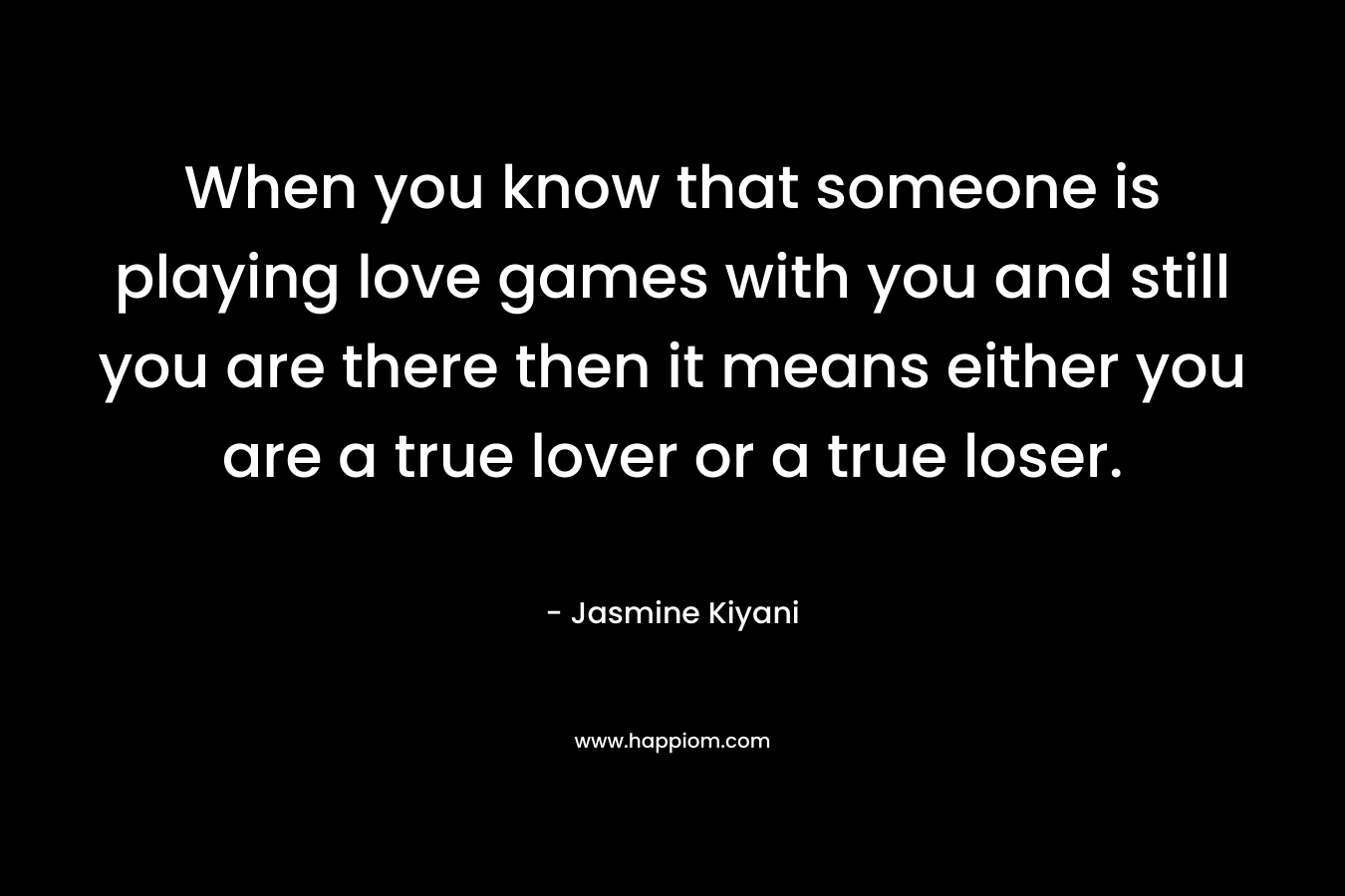 When you know that someone is playing love games with you and still you are there then it means either you are a true lover or a true loser. – Jasmine Kiyani