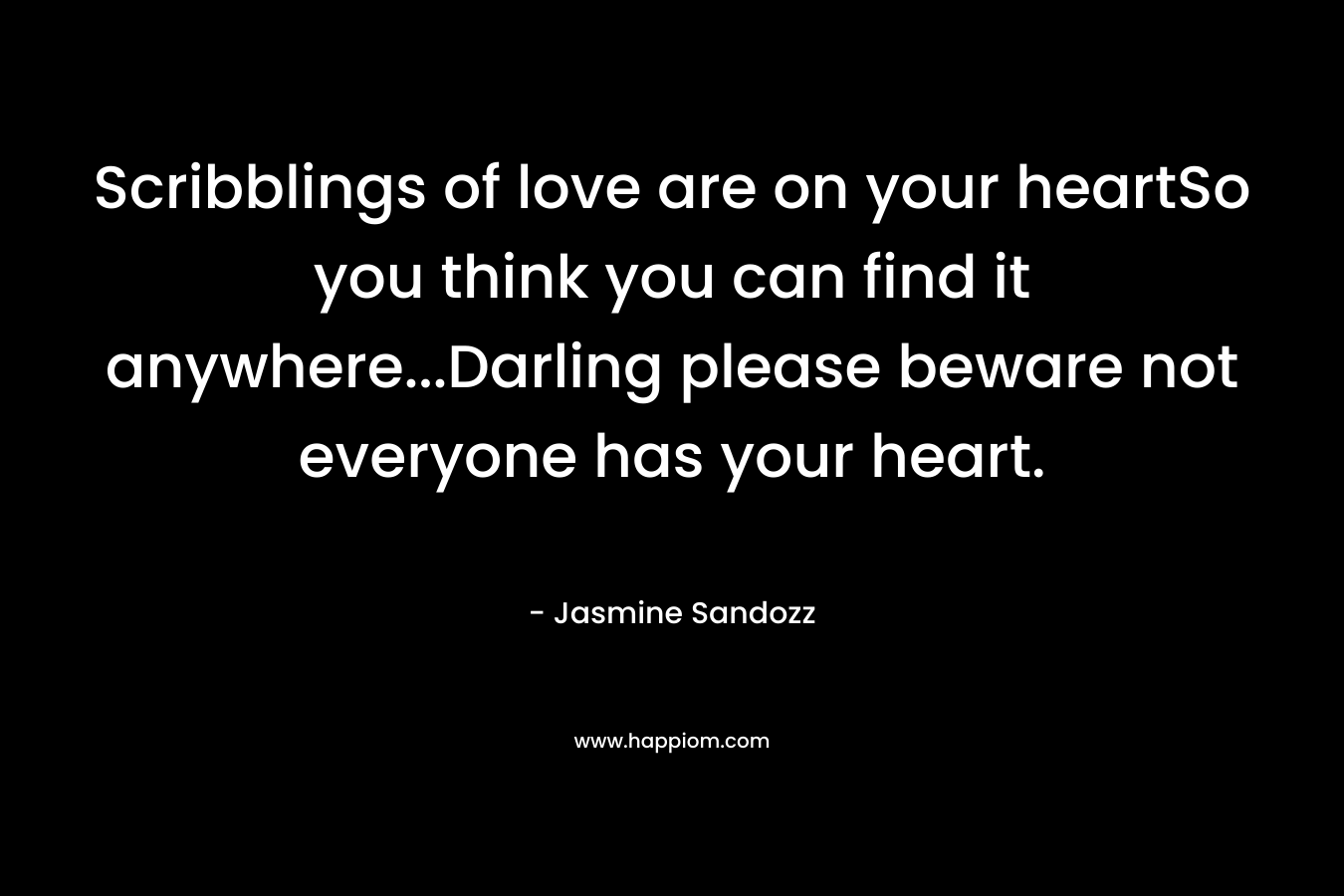 Scribblings of love are on your heartSo you think you can find it anywhere…Darling please beware not everyone has your heart. – Jasmine Sandozz