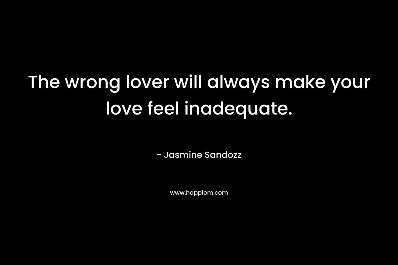 The wrong lover will always make your love feel inadequate. – Jasmine Sandozz