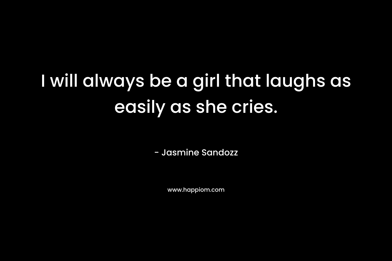 I will always be a girl that laughs as easily as she cries. – Jasmine Sandozz