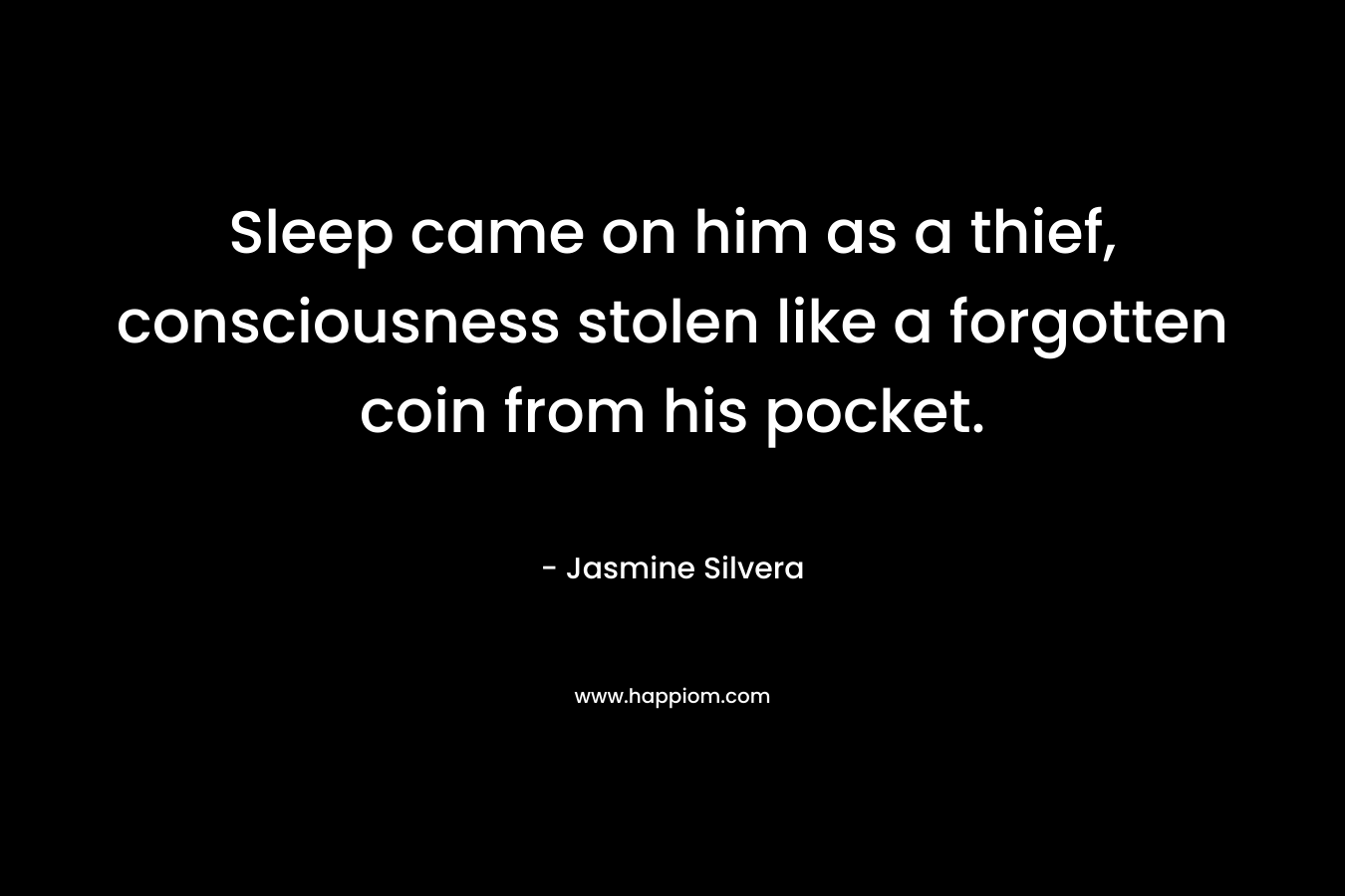 Sleep came on him as a thief, consciousness stolen like a forgotten coin from his pocket. – Jasmine Silvera