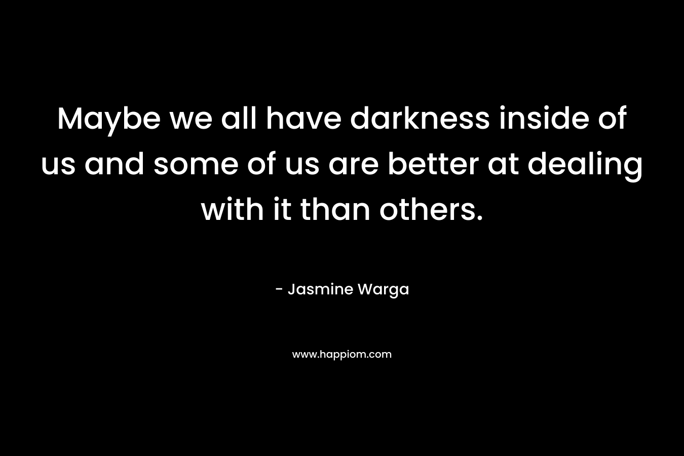 Maybe we all have darkness inside of us and some of us are better at dealing with it than others. – Jasmine Warga