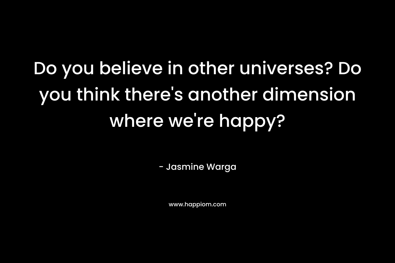 Do you believe in other universes? Do you think there's another dimension where we're happy?