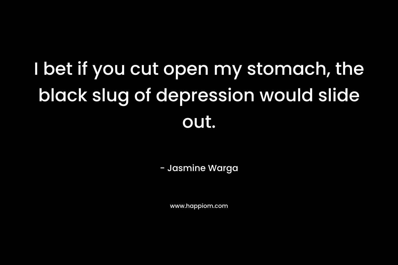 I bet if you cut open my stomach, the black slug of depression would slide out.