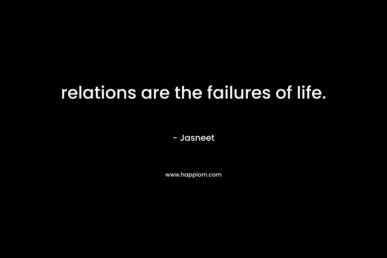 relations are the failures of life. – Jasneet