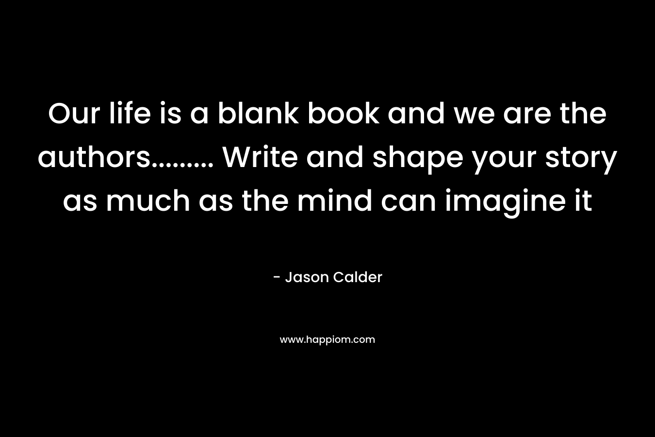 Our life is a blank book and we are the authors......... Write and shape your story as much as the mind can imagine it