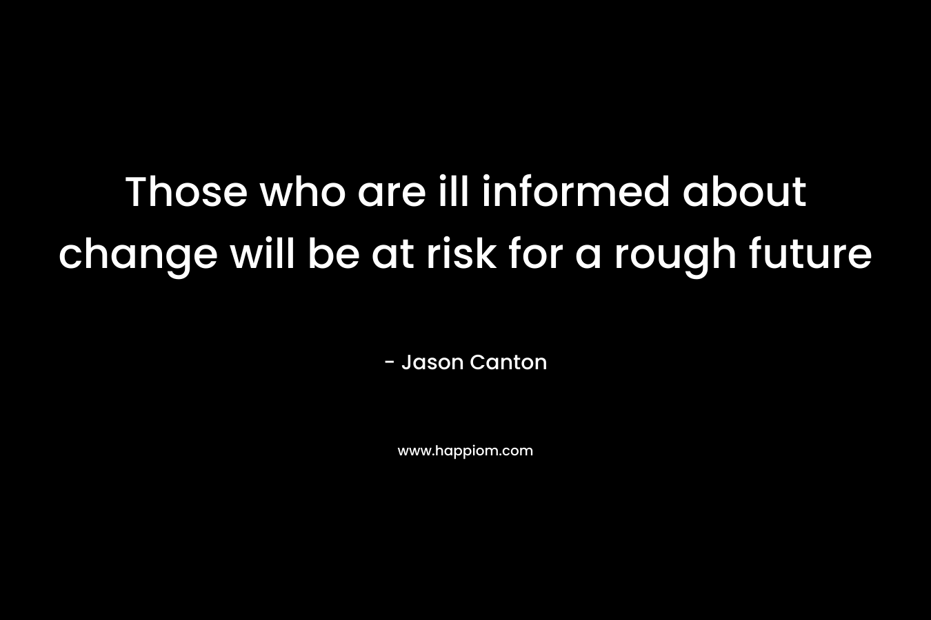 Those who are ill informed about change will be at risk for a rough future