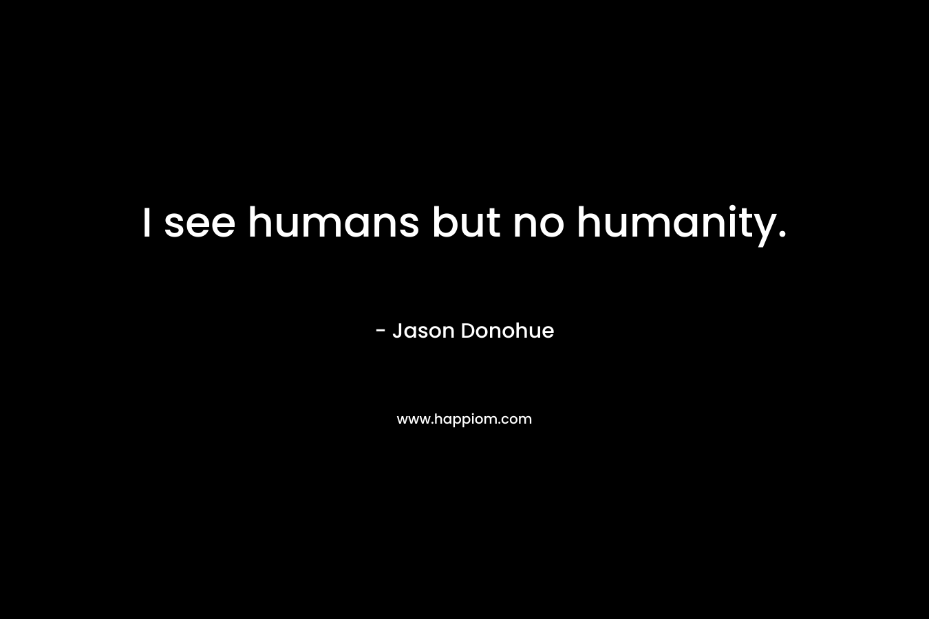 I see humans but no humanity.