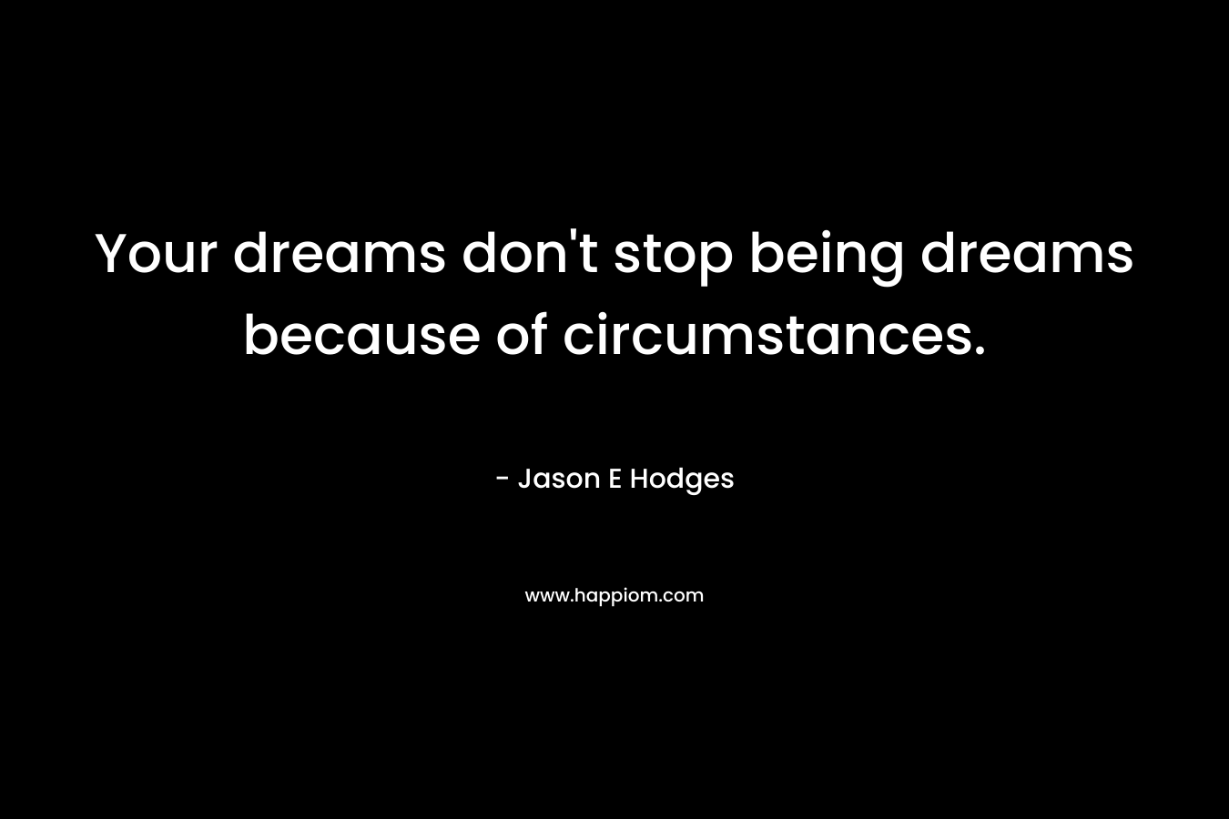 Your dreams don’t stop being dreams because of circumstances. – Jason E Hodges