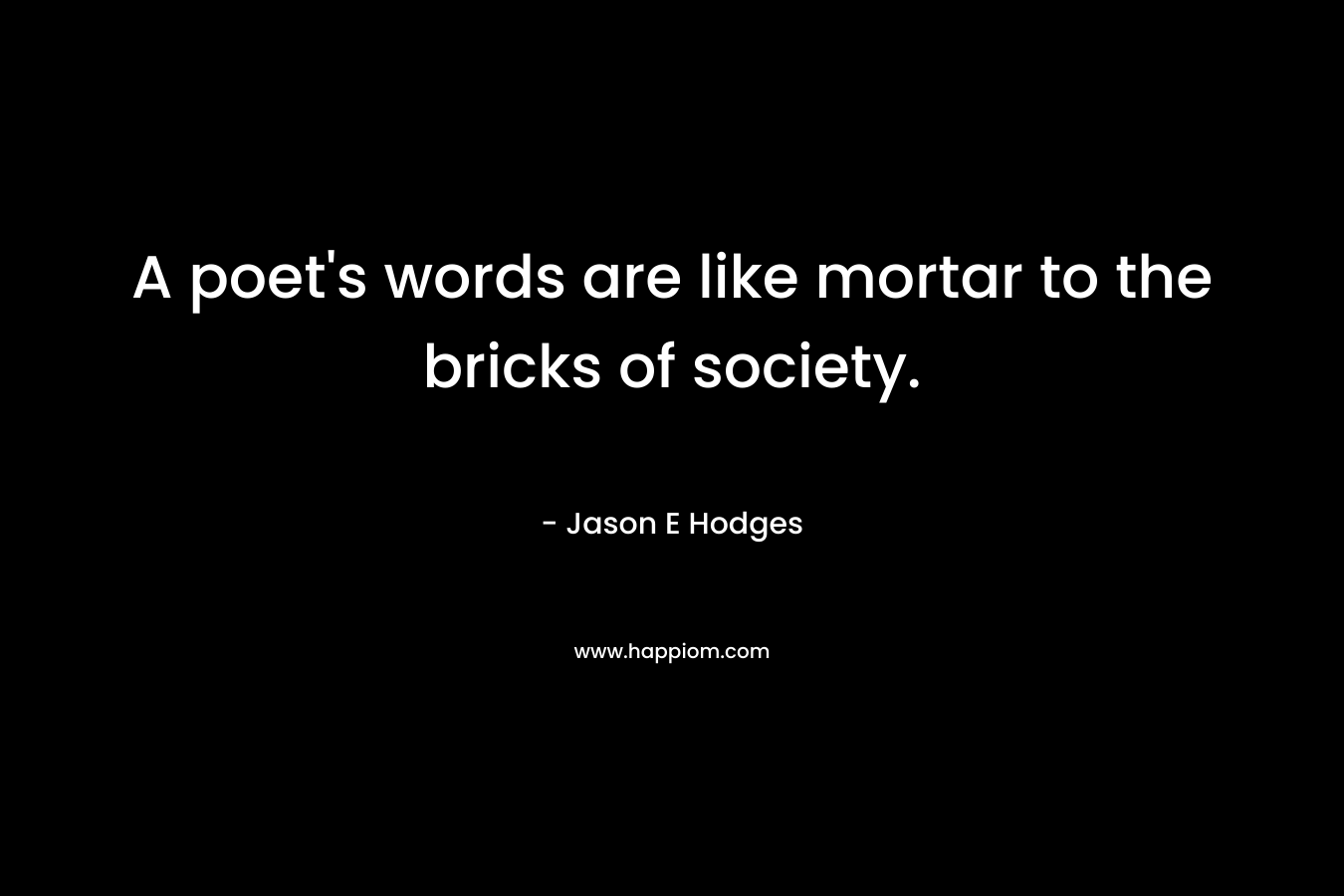 A poet’s words are like mortar to the bricks of society. – Jason E Hodges